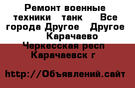 Ремонт военные техники ( танк)  - Все города Другое » Другое   . Карачаево-Черкесская респ.,Карачаевск г.